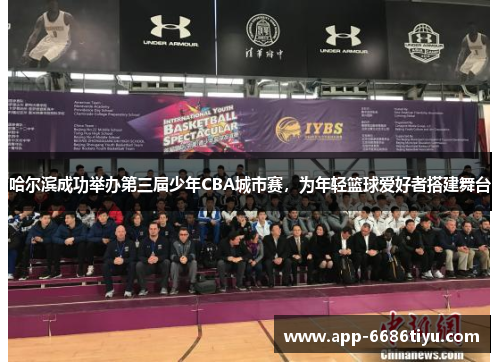 哈尔滨成功举办第三届少年CBA城市赛，为年轻篮球爱好者搭建舞台