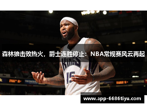 森林狼击败热火，爵士连胜停止：NBA常规赛风云再起